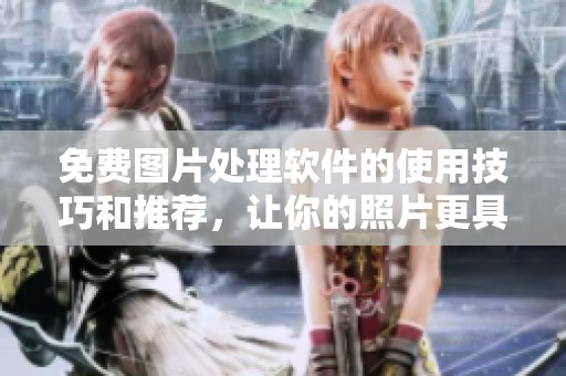 免费图片处理软件的使用技巧和推荐，让你的照片更具吸引力