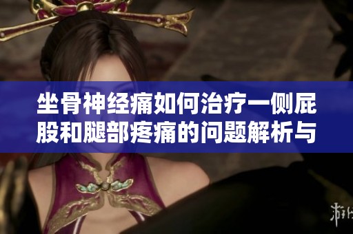 坐骨神经痛如何治疗一侧屁股和腿部疼痛的问题解析与方法推介