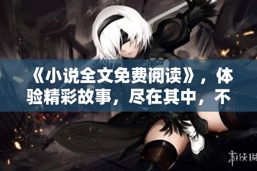 《小说全文免费阅读》，体验精彩故事，尽在其中，不容错过的阅读盛宴！