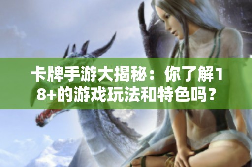 卡牌手游大揭秘：你了解18+的游戏玩法和特色吗？