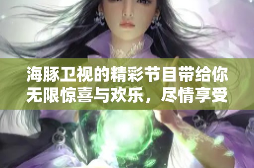 海豚卫视的精彩节目带给你无限惊喜与欢乐，尽情享受这个独特的视听盛宴！