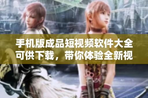 手机版成品短视频软件大全可供下载，带你体验全新视听享受！