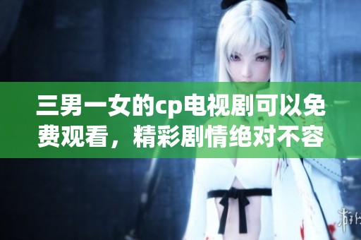 三男一女的cp电视剧可以免费观看，精彩剧情绝对不容错过！