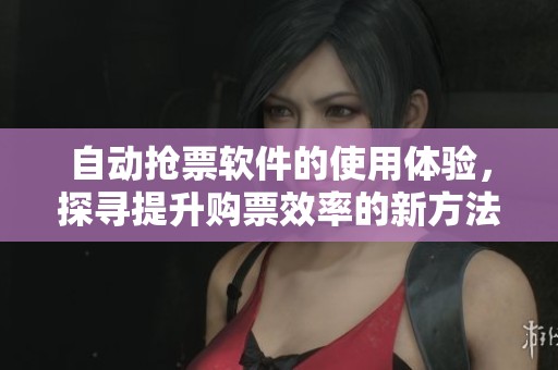 自动抢票软件的使用体验，探寻提升购票效率的新方法
