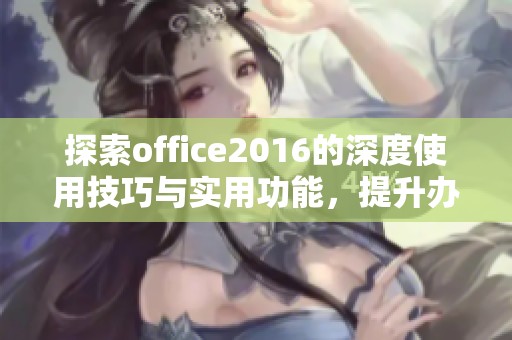 探索office2016的深度使用技巧与实用功能，提升办公效率与体验