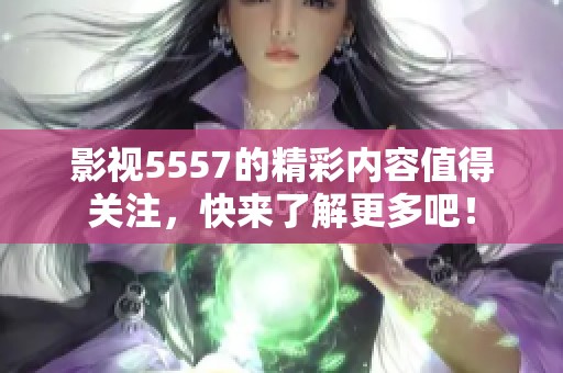 影视5557的精彩内容值得关注，快来了解更多吧！
