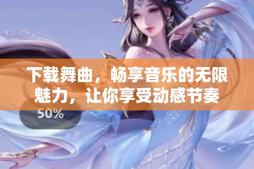 下载舞曲，畅享音乐的无限魅力，让你享受动感节奏