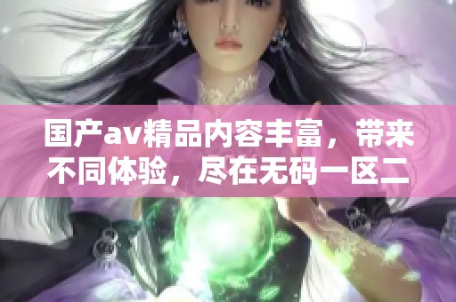 国产**精品内容丰富，带来不同体验，尽在**一区二区三区中展现。