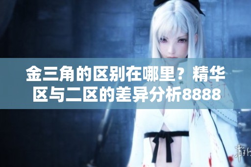 金三角的区别在哪里？精华区与二区的差异分析88888