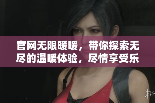 官网无限暖暖，带你探索无尽的温暖体验，尽情享受乐趣与惊喜