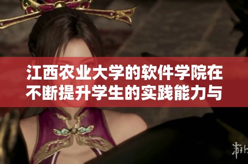 江西农业大学的软件学院在不断提升学生的实践能力与创新精神方面发挥着重要作用