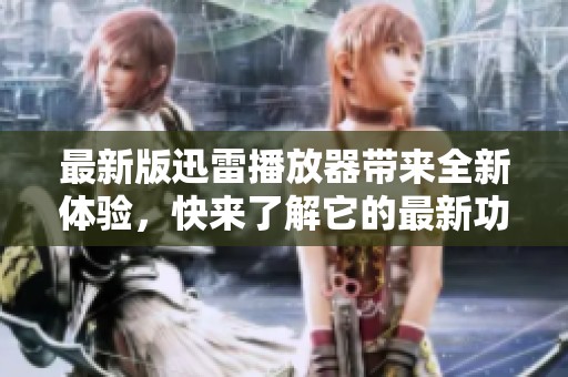 最新版迅雷播放器带来全新体验，快来了解它的最新功能与特点
