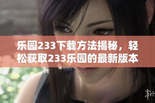 乐园233下载方法揭秘，轻松获取233乐园的最新版本。