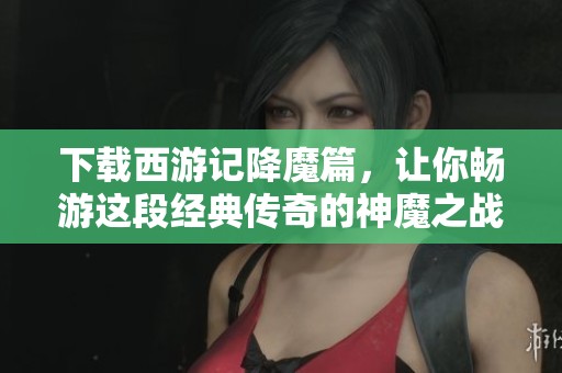 下载西游记降魔篇，让你畅游这段经典传奇的神魔之战。