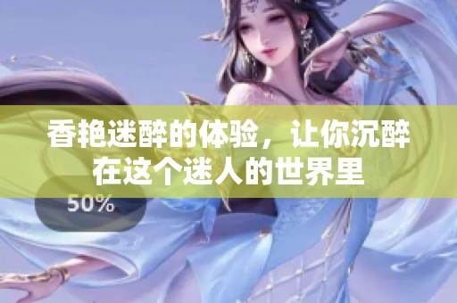 香艳迷醉的体验，让你沉醉在这个迷人的世界里