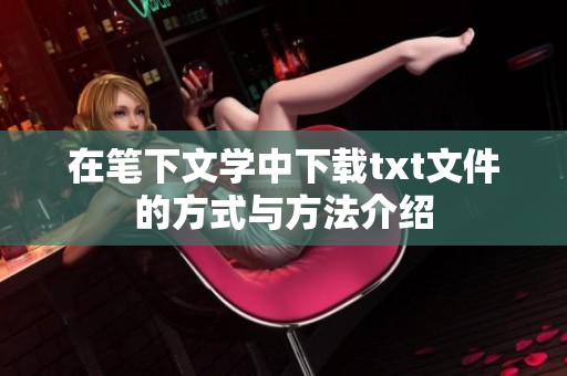 在笔下文学中下载txt文件的方式与方法介绍