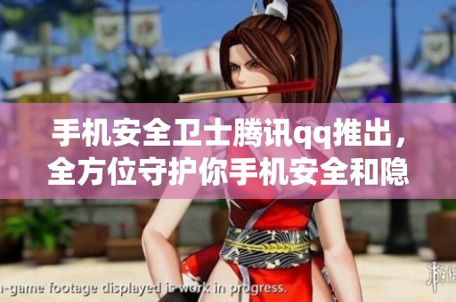 手机安全卫士腾讯qq推出，全方位守护你手机安全和隐私