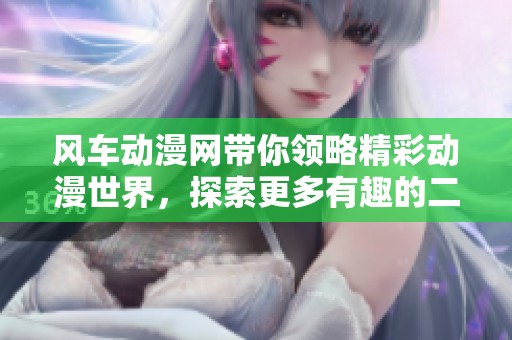 风车动漫网带你领略精彩动漫世界，探索更多有趣的二次元内容！