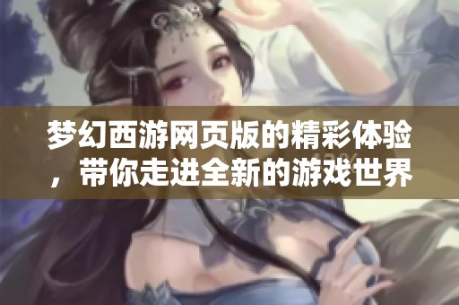 梦幻西游网页版的精彩体验，带你走进全新的游戏世界！