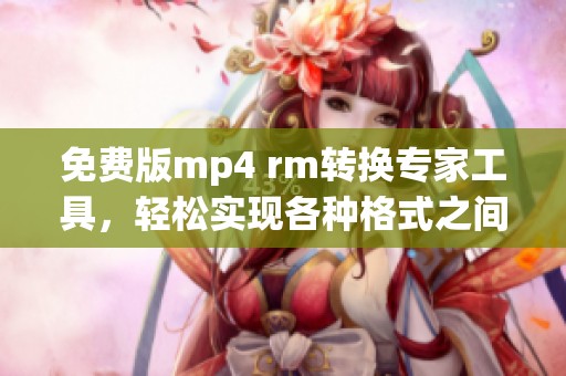免费版mp4 rm转换专家工具，轻松实现各种格式之间的转换