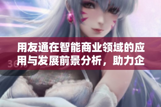 用友通在智能商业领域的应用与发展前景分析，助力企业实现数字化转型。
