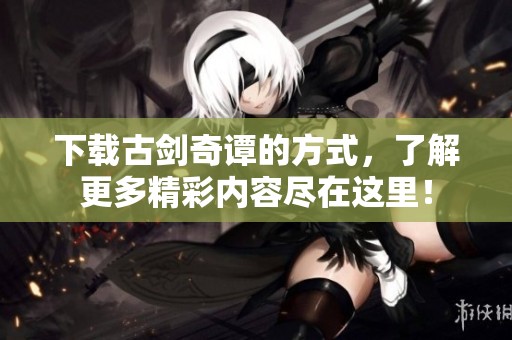 下载古剑奇谭的方式，了解更多精彩内容尽在这里！