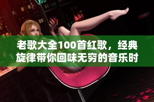 老歌大全100首红歌，经典旋律带你回味无穷的音乐时光