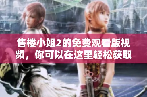 售楼小姐2的免费观看版视频，你可以在这里轻松获取到！