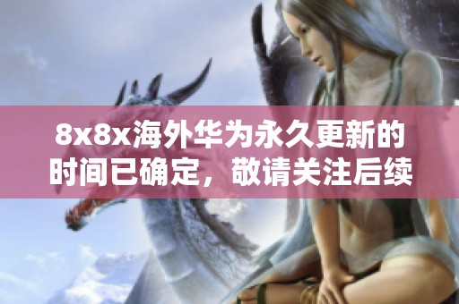 8x8x海外华为永久更新的时间已确定，敬请关注后续动态与信息