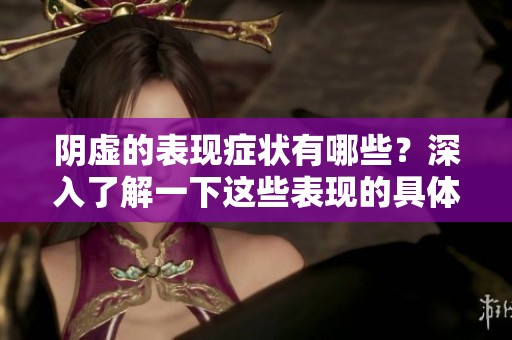 阴虚的表现症状有哪些？深入了解一下这些表现的具体情况。