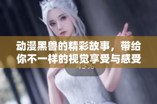 动漫黑兽的精彩故事，带给你不一样的视觉享受与感受。