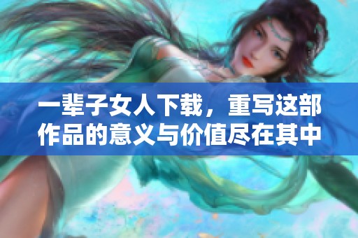 一辈子女人下载，重写这部作品的意义与价值尽在其中
