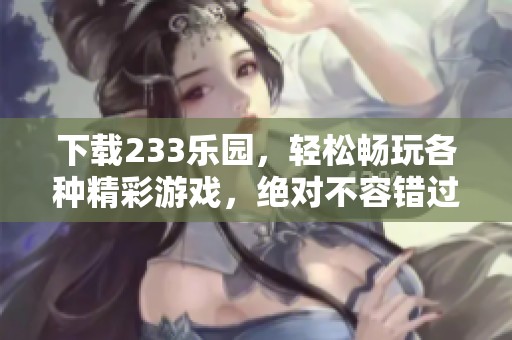下载233乐园，轻松畅玩各种精彩游戏，绝对不容错过！