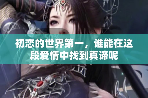 初恋的世界第一，谁能在这段爱情中找到真谛呢