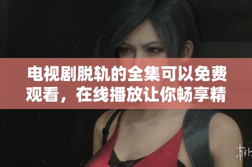 电视剧脱轨的全集可以免费观看，在线播放让你畅享精彩剧情