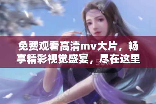 免费观看高清mv大片，畅享精彩视觉盛宴，尽在这里！