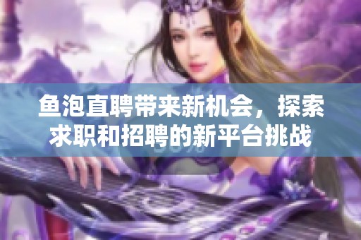 鱼泡直聘带来新机会，探索求职和招聘的新平台挑战