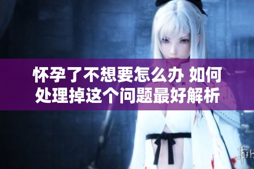 怀孕了不想要怎么办 如何处理掉这个问题最好解析