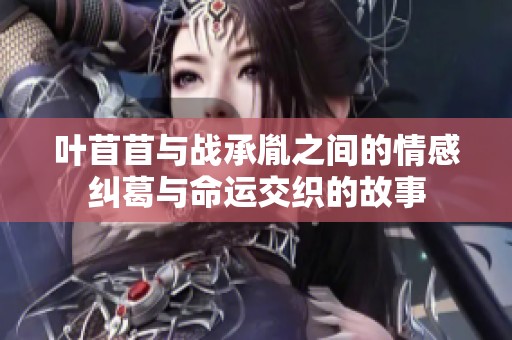 叶苜苜与战承胤之间的情感纠葛与命运交织的故事