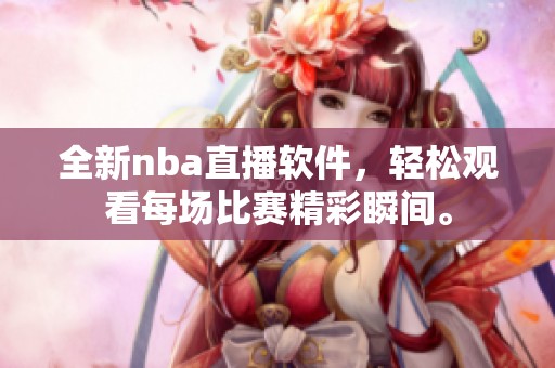 全新nba直播软件，轻松观看每场比赛精彩瞬间。