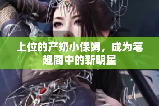 上位的产奶小保姆，成为笔趣阁中的新明星