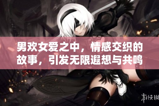 男欢女爱之中，情感交织的故事，引发无限遐想与共鸣。