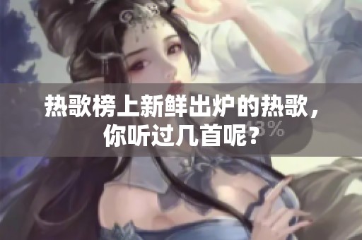 热歌榜上新鲜出炉的热歌，你听过几首呢？