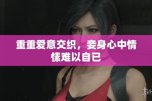 重重爱意交织，妾身心中情愫难以自已