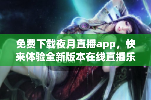 免费下载夜月直播app，快来体验全新版本在线直播乐趣!