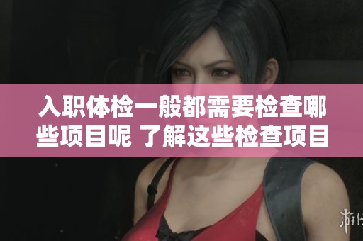 入职体检一般都需要检查哪些项目呢 了解这些检查项目尤为重要