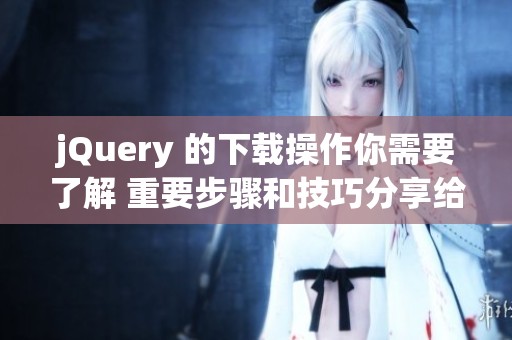 jQuery 的下载操作你需要了解 重要步骤和技巧分享给你