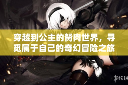 穿越到公主的胬肉世界，寻觅属于自己的奇幻冒险之旅
