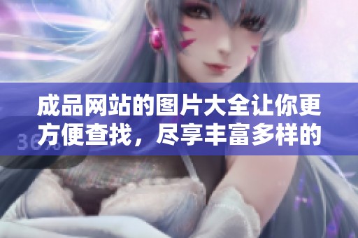 成品网站的图片大全让你更方便查找，尽享丰富多样的视觉体验