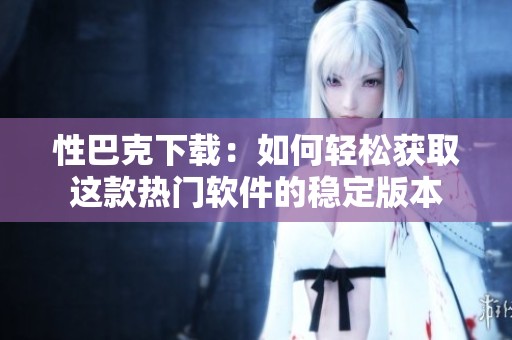 性巴克下载：如何轻松获取这款热门软件的稳定版本